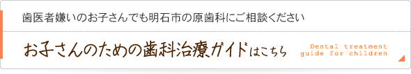 歯医者嫌いのお子さんでも明石市の原歯科にご相談くださいお子さんのための歯科治療ガイドはこちら