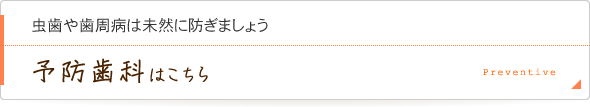 虫歯や歯周病は未然に防ぎましょう予防歯科についてはこちら